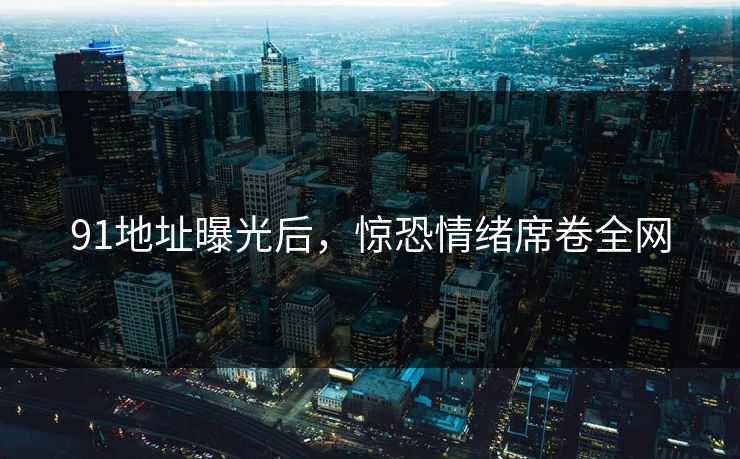 91地址曝光后，惊恐情绪席卷全网