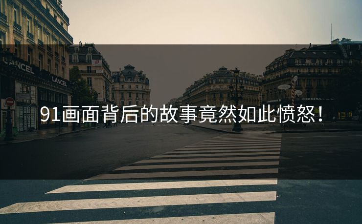 91画面背后的故事竟然如此愤怒！