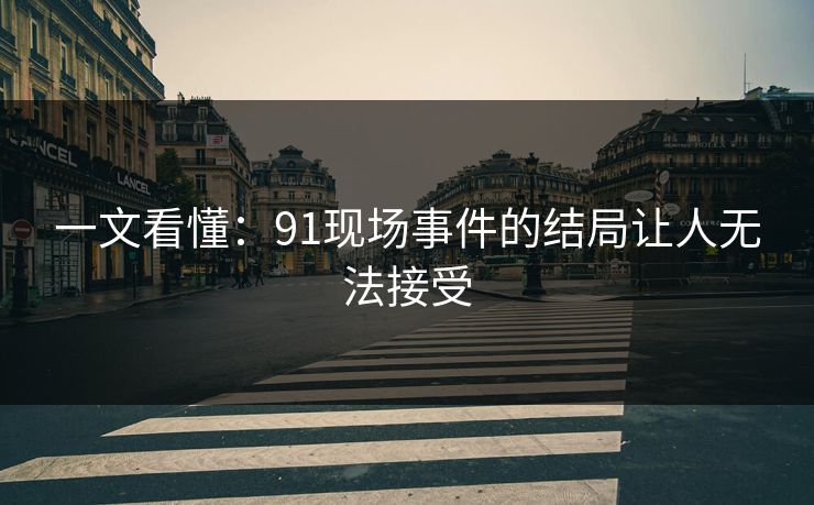 一文看懂：91现场事件的结局让人无法接受