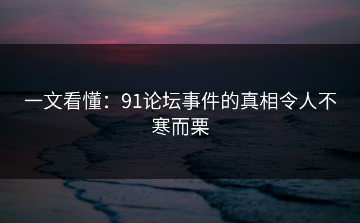 一文看懂：91论坛事件的真相令人不寒而栗