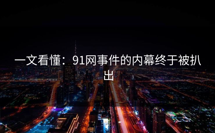 一文看懂：91网事件的内幕终于被扒出
