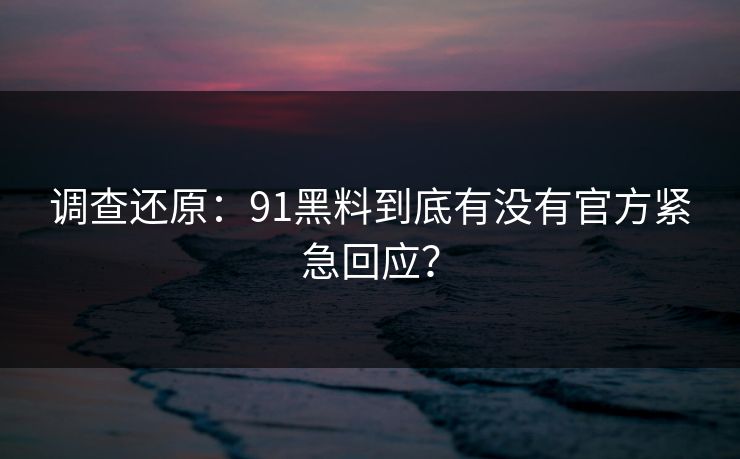 调查还原：91黑料到底有没有官方紧急回应？