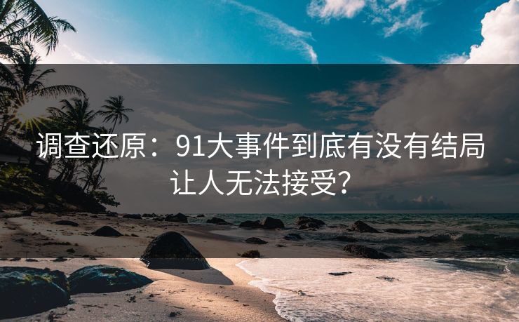 调查还原：91大事件到底有没有结局让人无法接受？