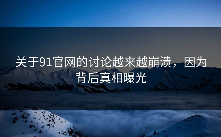 关于91官网的讨论越来越崩溃，因为背后真相曝光