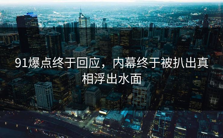 91爆点终于回应，内幕终于被扒出真相浮出水面