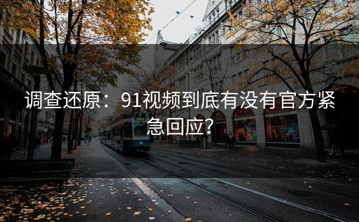 调查还原：91视频到底有没有官方紧急回应？