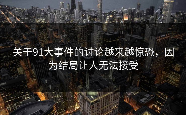 关于91大事件的讨论越来越惊恐，因为结局让人无法接受