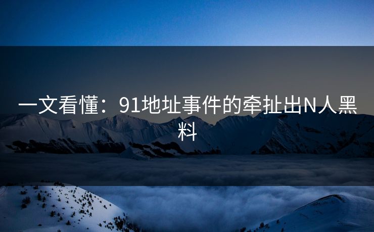 一文看懂：91地址事件的牵扯出N人黑料