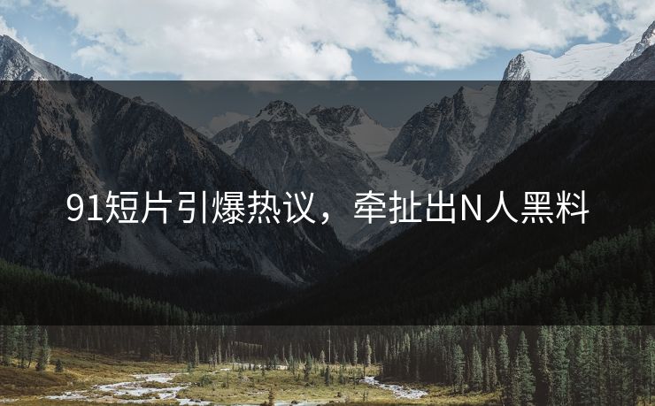 91短片引爆热议，牵扯出N人黑料
