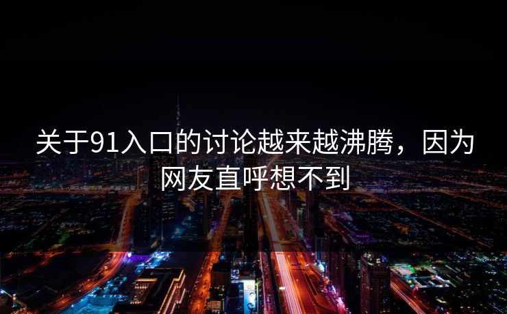 关于91入口的讨论越来越沸腾，因为网友直呼想不到