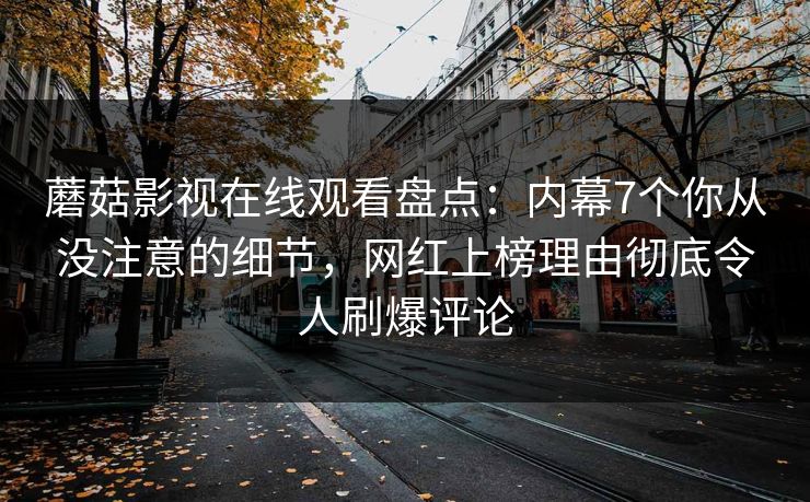 蘑菇影视在线观看盘点：内幕7个你从没注意的细节，网红上榜理由彻底令人刷爆评论