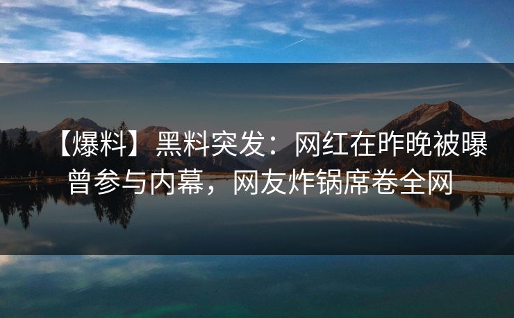 【爆料】黑料突发：网红在昨晚被曝曾参与内幕，网友炸锅席卷全网