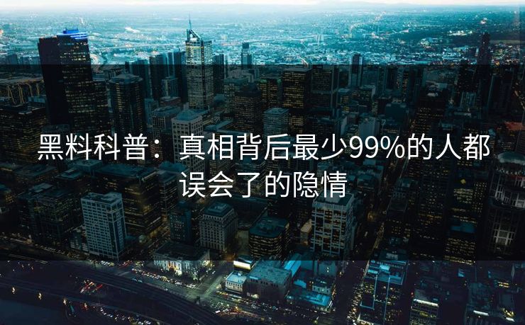 黑料科普：真相背后最少99%的人都误会了的隐情