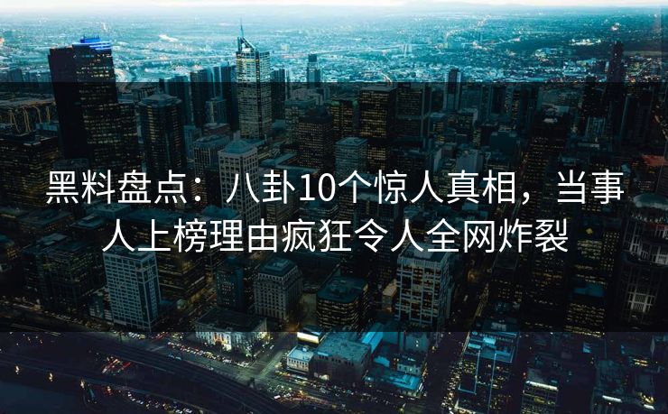 黑料盘点：八卦10个惊人真相，当事人上榜理由疯狂令人全网炸裂