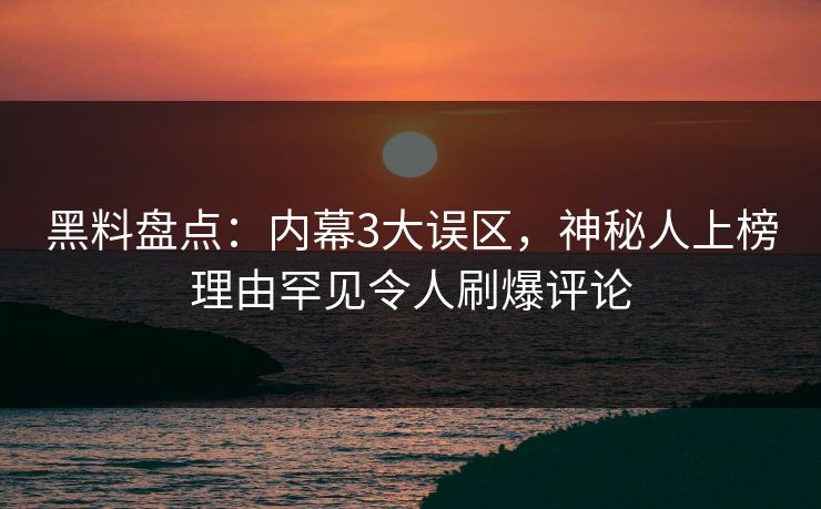 黑料盘点：内幕3大误区，神秘人上榜理由罕见令人刷爆评论