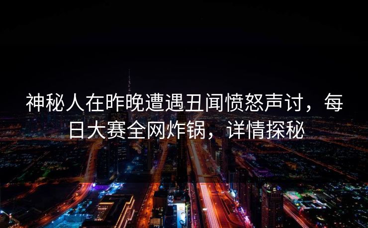 神秘人在昨晚遭遇丑闻愤怒声讨，每日大赛全网炸锅，详情探秘