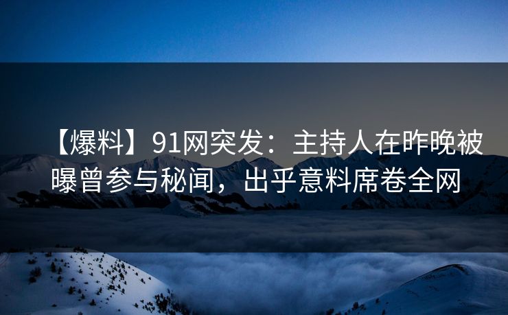 【爆料】91网突发：主持人在昨晚被曝曾参与秘闻，出乎意料席卷全网