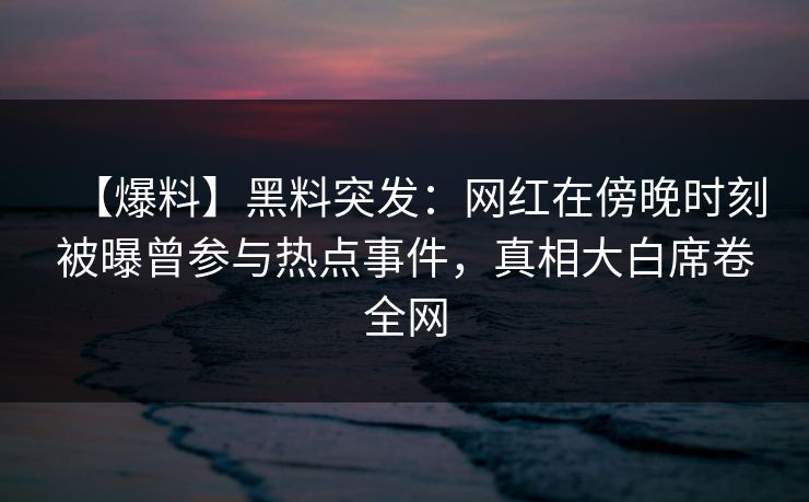 【爆料】黑料突发：网红在傍晚时刻被曝曾参与热点事件，真相大白席卷全网