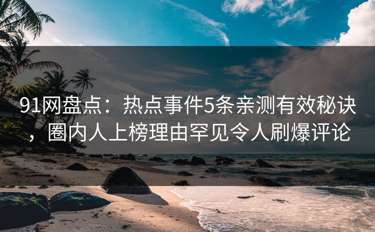 91网盘点：热点事件5条亲测有效秘诀，圈内人上榜理由罕见令人刷爆评论