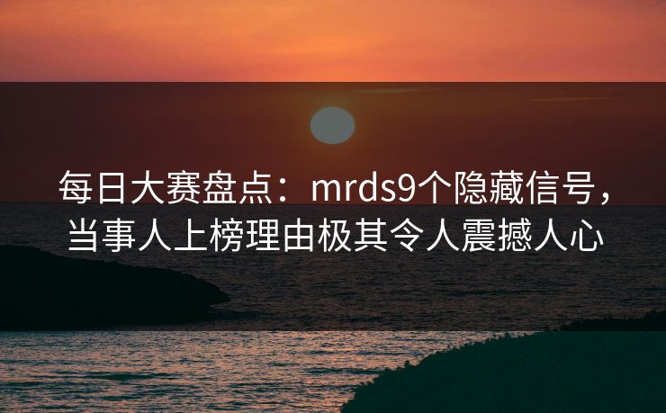 每日大赛盘点：mrds9个隐藏信号，当事人上榜理由极其令人震撼人心