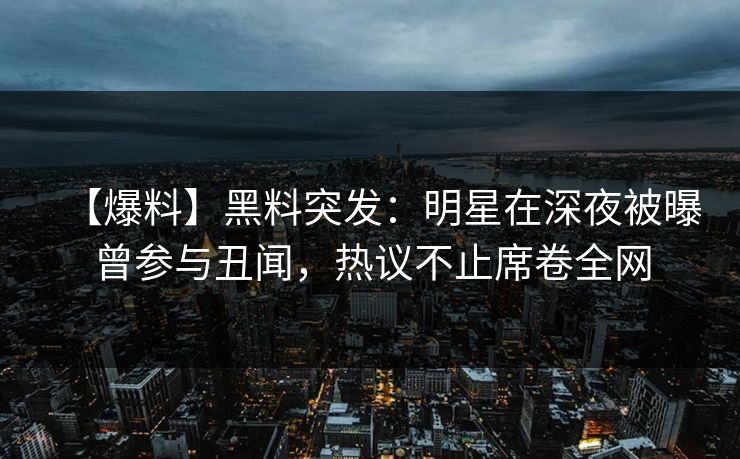 【爆料】黑料突发:明星在深夜被曝曾参与丑闻,热议不止席卷全网 【爆料】黑料突发:明星在深夜被曝曾参与丑闻,热议不止席卷全网