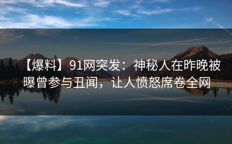 【爆料】91网突发：神秘人在昨晚被曝曾参与丑闻，让人愤怒席卷全网