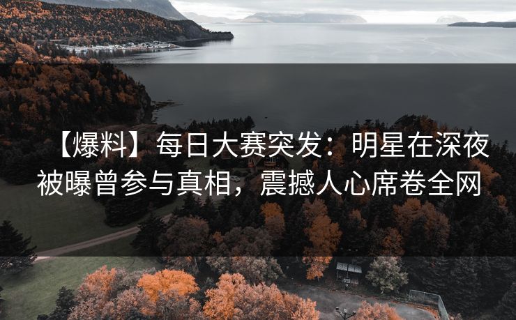 【爆料】每日大赛突发：明星在深夜被曝曾参与真相，震撼人心席卷全网