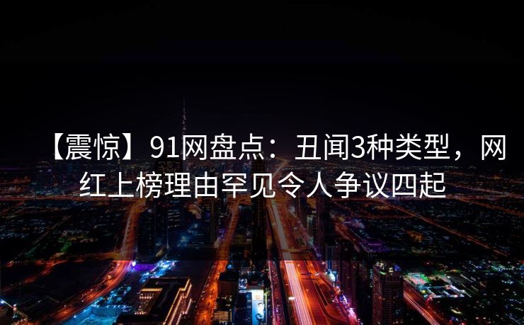 【震惊】91网盘点：丑闻3种类型，网红上榜理由罕见令人争议四起