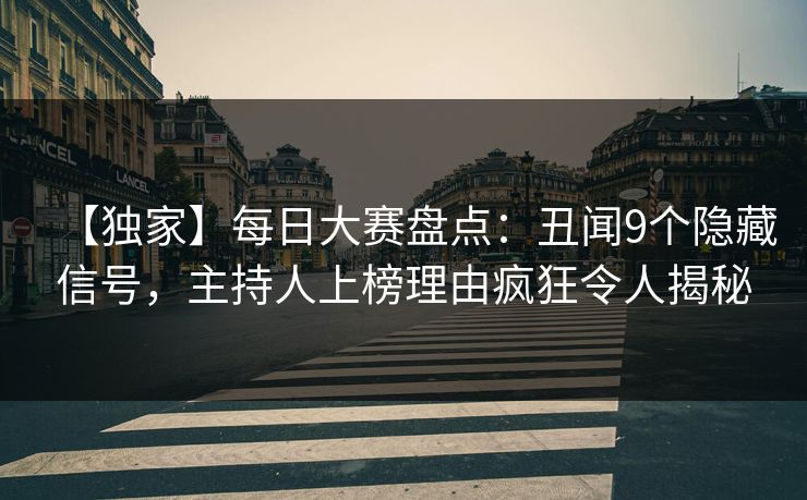【独家】每日大赛盘点：丑闻9个隐藏信号，主持人上榜理由疯狂令人揭秘