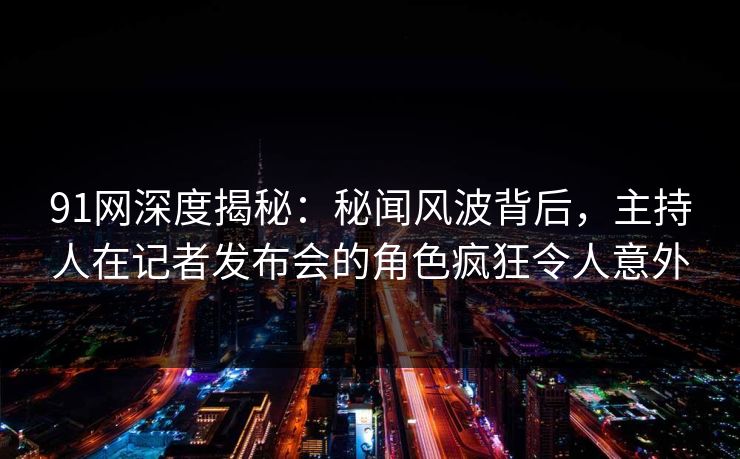 91网深度揭秘：秘闻风波背后，主持人在记者发布会的角色疯狂令人意外