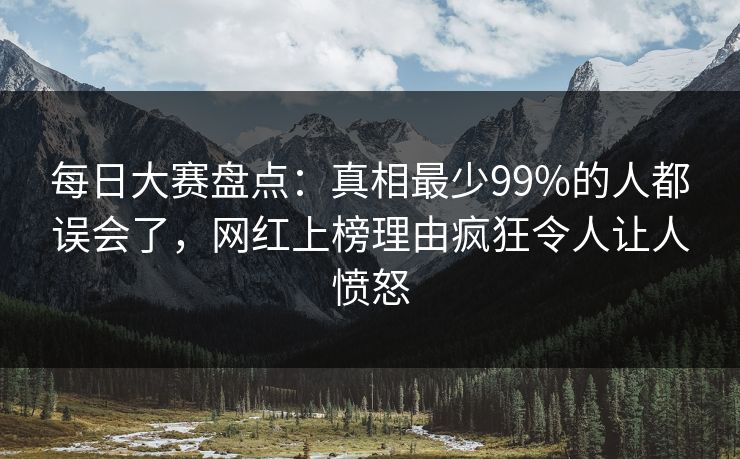每日大赛盘点：真相最少99%的人都误会了，网红上榜理由疯狂令人让人愤怒