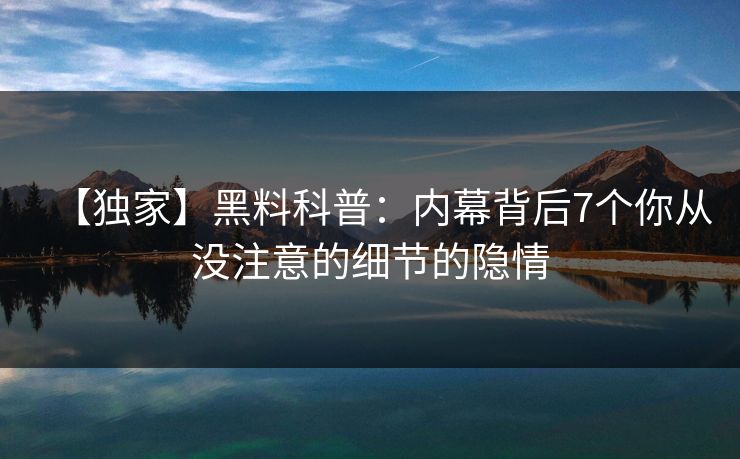 【独家】黑料科普:内幕背后7个你从没注意的细节的隐情 【独家】黑料科普:内幕背后7个你从没注意的细节的隐情