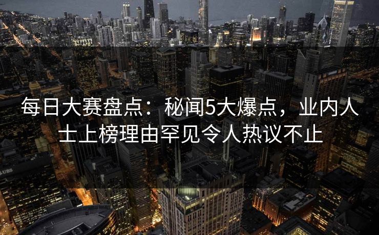 每日大赛盘点:秘闻5大爆点,业内人士上榜理由罕见令人热议不止 每日大赛盘点:秘闻5大爆点,业内人士上榜理由罕见令人热议不止