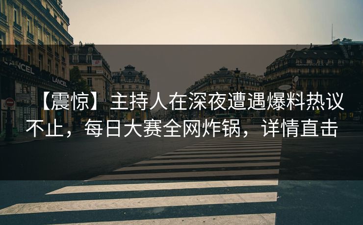 【震惊】主持人在深夜遭遇爆料热议不止,每日大赛全网炸锅,详情直击 【震惊】主持人在深夜遭遇爆料热议不止,每日大赛全网炸锅,详情直击