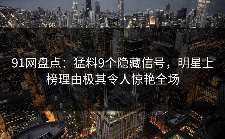 91网盘点：猛料9个隐藏信号，明星上榜理由极其令人惊艳全场