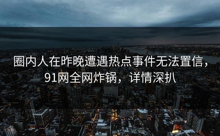 圈内人在昨晚遭遇热点事件无法置信,91网全网炸锅,详情深扒 圈内人在昨晚遭遇热点事件无法置信,91网全网炸锅,详情深扒