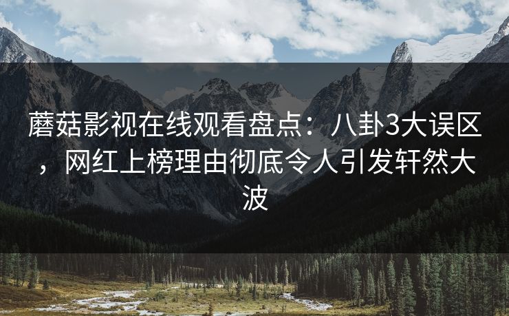 蘑菇影视在线观看盘点：八卦3大误区，网红上榜理由彻底令人引发轩然大波