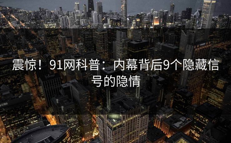 震惊！91网科普：内幕背后9个隐藏信号的隐情