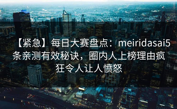 【紧急】每日大赛盘点:meiridasai5条亲测有效秘诀,圈内人上榜理由疯狂令人让人愤怒 【紧急】每日大赛盘点:meiridasai5条亲测有效秘诀,圈内人上榜理由疯狂令人让人愤怒