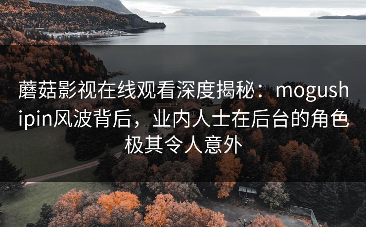 蘑菇影视在线观看深度揭秘:mogushipin风波背后,业内人士在后台的角色极其令人意外 蘑菇影视在线观看深度揭秘:mogushipin风波背后,业内人士在后台的角色极其令人意外