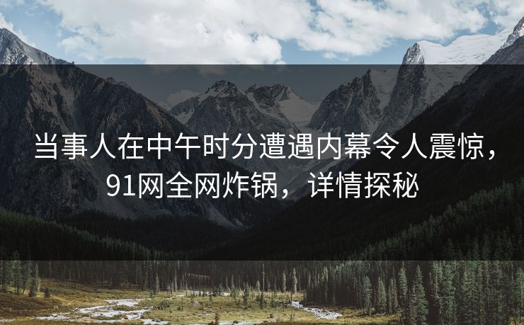 当事人在中午时分遭遇内幕令人震惊，91网全网炸锅，详情探秘