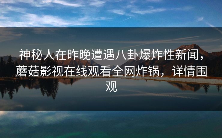 神秘人在昨晚遭遇八卦爆炸性新闻，蘑菇影视在线观看全网炸锅，详情围观
