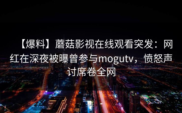 【爆料】蘑菇影视在线观看突发：网红在深夜被曝曾参与mogutv，愤怒声讨席卷全网