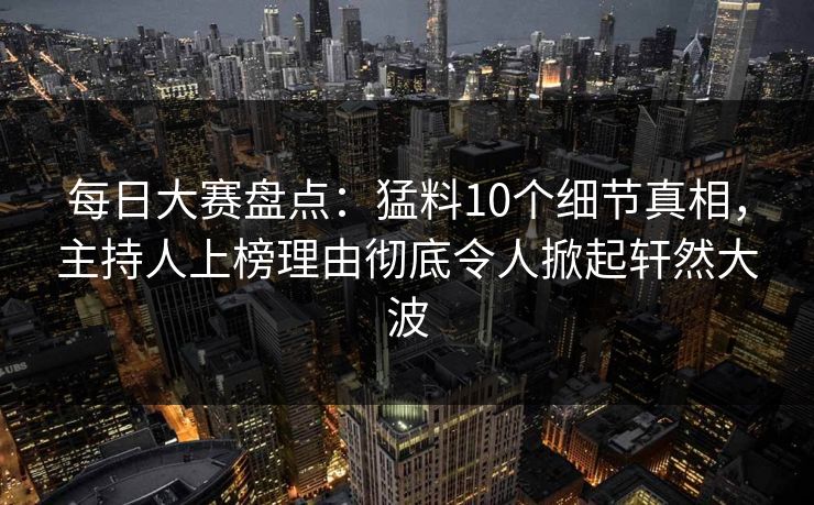 每日大赛盘点:猛料10个细节真相,主持人上榜理由彻底令人掀起轩然大波 每日大赛盘点:猛料10个细节真相,主持人上榜理由彻底令人掀起轩然大波