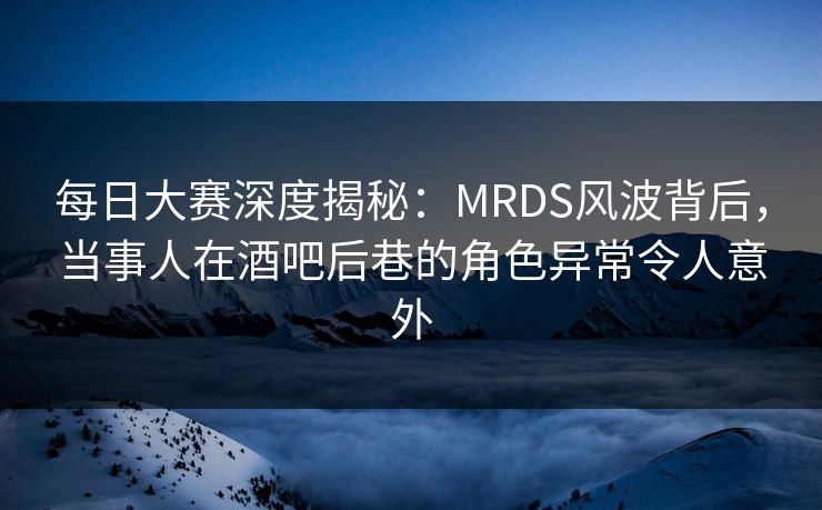 每日大赛深度揭秘:MRDS风波背后,当事人在酒吧后巷的角色异常令人意外 每日大赛深度揭秘:MRDS风波背后,当事人在酒吧后巷的角色异常令人意外