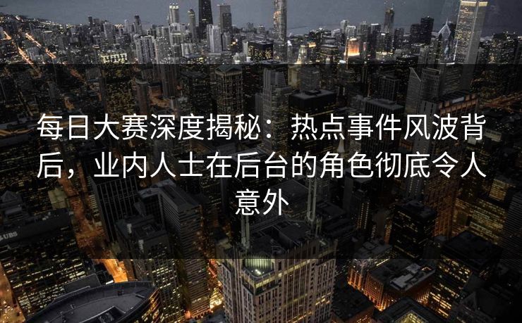 每日大赛深度揭秘:热点事件风波背后,业内人士在后台的角色彻底令人意外 每日大赛深度揭秘:热点事件风波背后,业内人士在后台的角色彻底令人意外