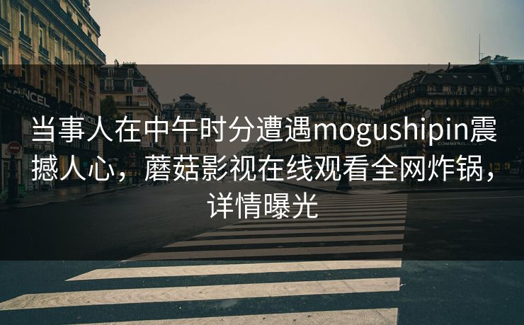 当事人在中午时分遭遇mogushipin震撼人心，蘑菇影视在线观看全网炸锅，详情曝光