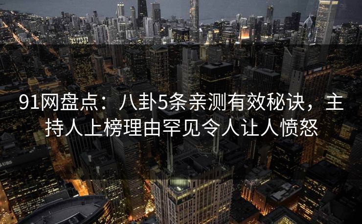 91网盘点：八卦5条亲测有效秘诀，主持人上榜理由罕见令人让人愤怒