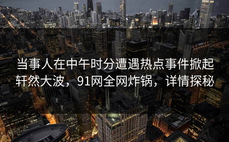 当事人在中午时分遭遇热点事件掀起轩然大波，91网全网炸锅，详情探秘