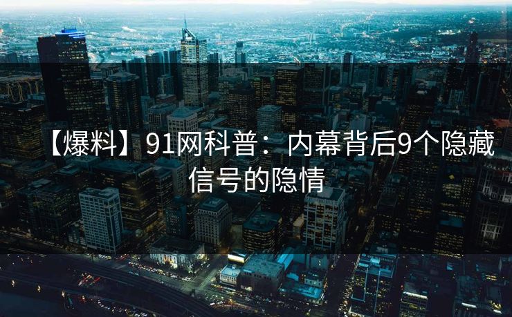 【爆料】91网科普：内幕背后9个隐藏信号的隐情
